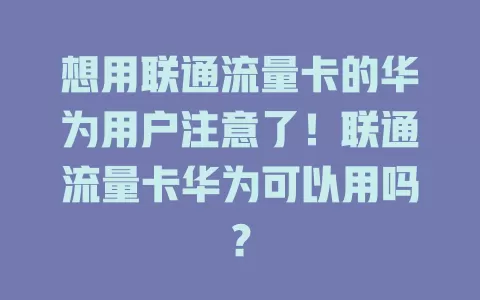 想用联通流量卡的华为用户注意了！联通流量卡华为可以用吗？