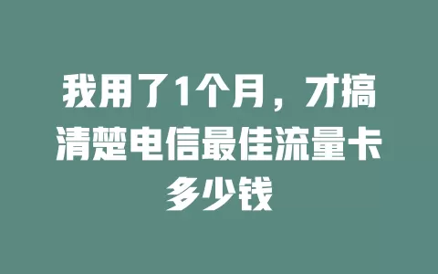 我用了1个月，才搞清楚电信最佳流量卡多少钱