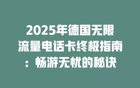 2025年德国无限流量电话卡终极指南：畅游无忧的秘诀