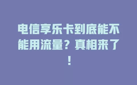 电信享乐卡到底能不能用流量？真相来了！