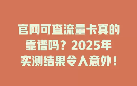 官网可查流量卡真的靠谱吗？2025年实测结果令人意外！
