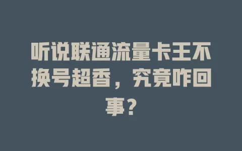 听说联通流量卡王不换号超香，究竟咋回事？