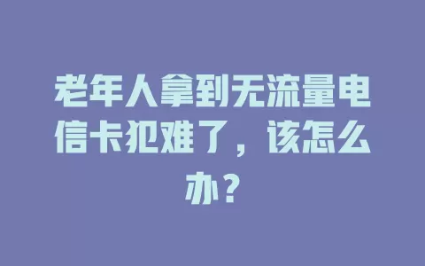 老年人拿到无流量电信卡犯难了，该怎么办？