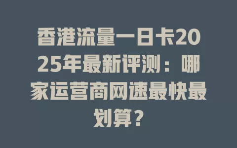 香港流量一日卡2025年最新评测：哪家运营商网速最快最划算？