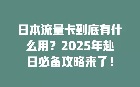 日本流量卡到底有什么用？2025年赴日必备攻略来了！
