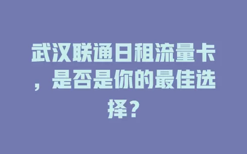 武汉联通日租流量卡，是否是你的最佳选择？