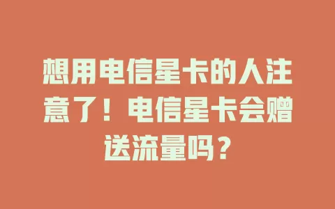 想用电信星卡的人注意了！电信星卡会赠送流量吗？