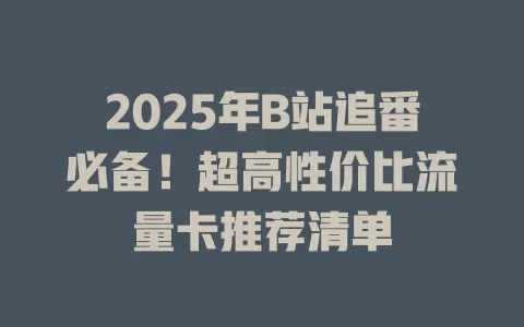 2025年B站追番必备！超高性价比流量卡推荐清单