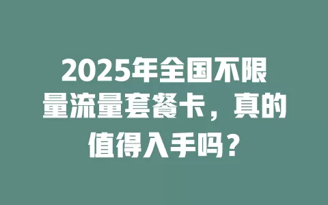 2025年全国不限量流量套餐卡，真的值得入手吗？