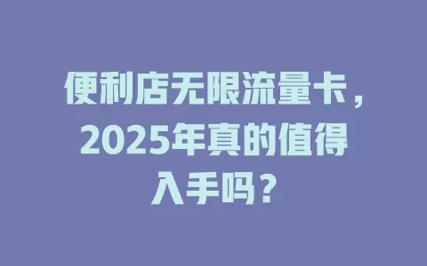 便利店无限流量卡，2025年真的值得入手吗？