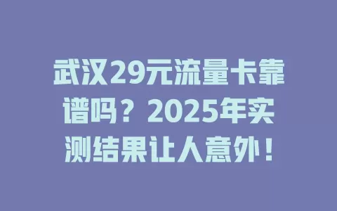 武汉29元流量卡靠谱吗？2025年实测结果让人意外！
