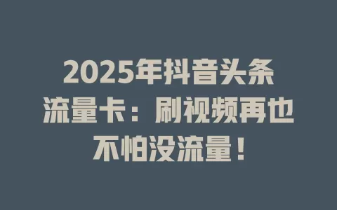 2025年抖音头条流量卡：刷视频再也不怕没流量！