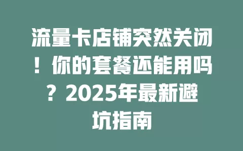 流量卡店铺突然关闭！你的套餐还能用吗？2025年最新避坑指南