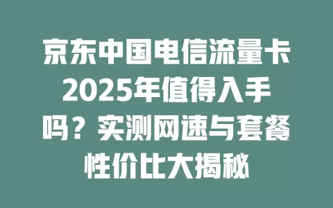京东中国电信流量卡2025年值得入手吗？实测网速与套餐性价比大揭秘