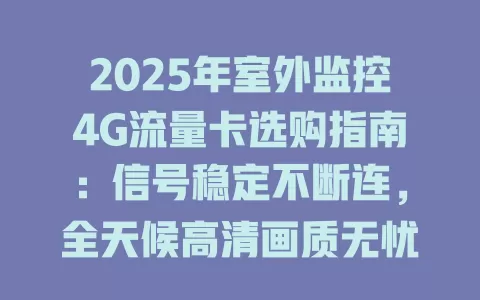 2025年室外监控4G流量卡选购指南：信号稳定不断连，全天候高清画质无忧传输
