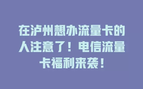 在泸州想办流量卡的人注意了！电信流量卡福利来袭！