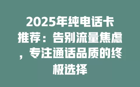 2025年纯电话卡推荐：告别流量焦虑，专注通话品质的终极选择