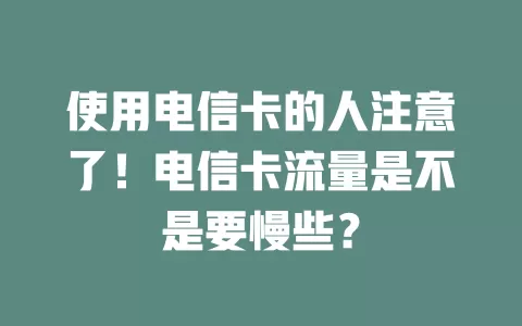 使用电信卡的人注意了！电信卡流量是不是要慢些？