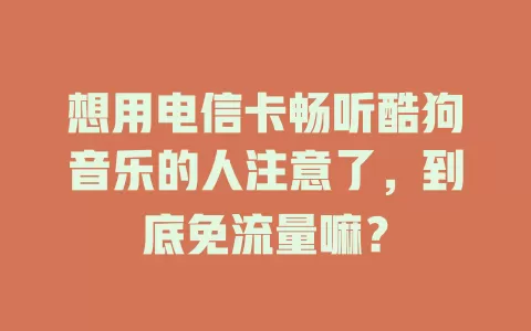 想用电信卡畅听酷狗音乐的人注意了，到底免流量嘛？