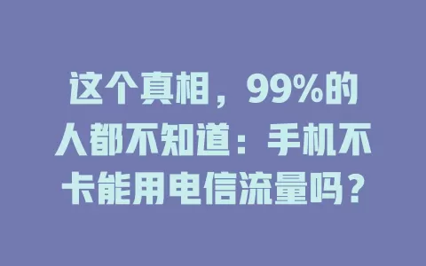 这个真相，99%的人都不知道：手机不卡能用电信流量吗？