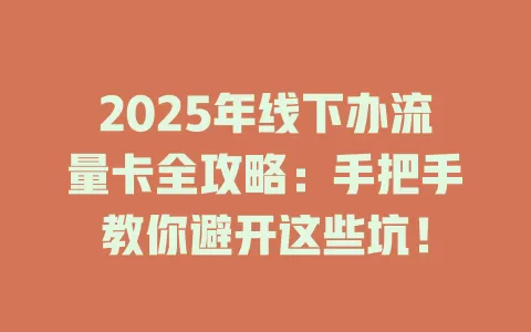 2025年线下办流量卡全攻略：手把手教你避开这些坑！