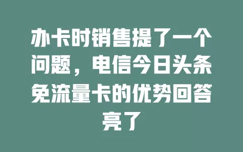 办卡时销售提了一个问题，电信今日头条免流量卡的优势回答亮了