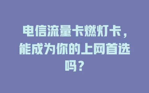 电信流量卡燃灯卡，能成为你的上网首选吗？