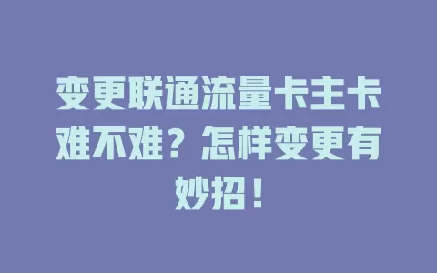 变更联通流量卡主卡难不难？怎样变更有妙招！