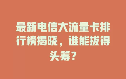 最新电信大流量卡排行榜揭晓，谁能拔得头筹？