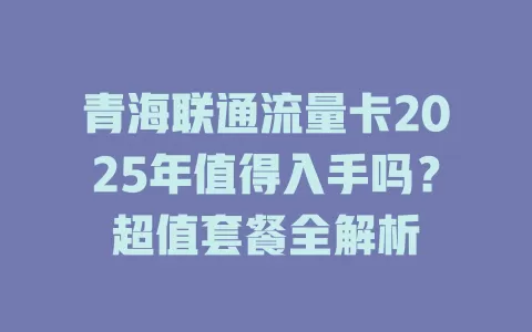 青海联通流量卡2025年值得入手吗？超值套餐全解析