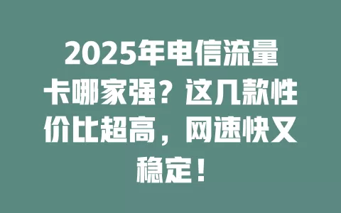 2025年电信流量卡哪家强？这几款性价比超高，网速快又稳定！