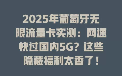2025年葡萄牙无限流量卡实测：网速快过国内5G？这些隐藏福利太香了！
