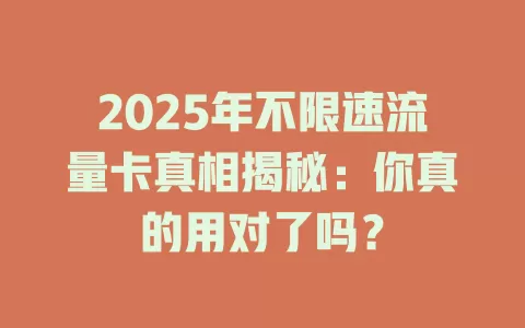 2025年不限速流量卡真相揭秘：你真的用对了吗？