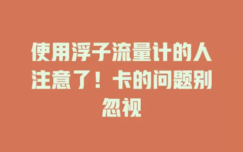 使用浮子流量计的人注意了！卡的问题别忽视