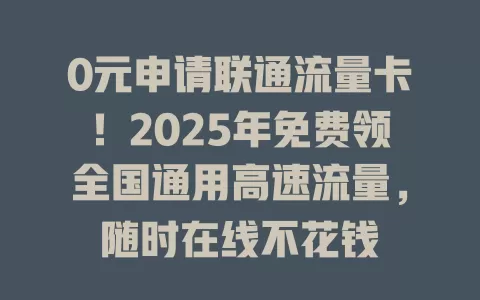 0元申请联通流量卡！2025年免费领全国通用高速流量，随时在线不花钱