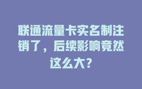 联通流量卡实名制注销了，后续影响竟然这么大？