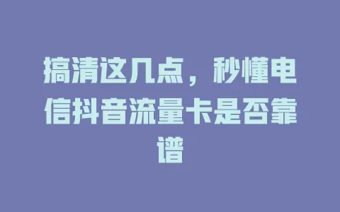 搞清这几点，秒懂电信抖音流量卡是否靠谱