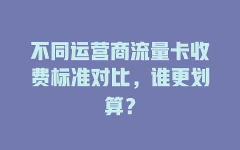 不同运营商流量卡收费标准对比，谁更划算？