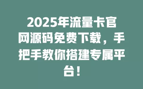 2025年流量卡官网源码免费下载，手把手教你搭建专属平台！