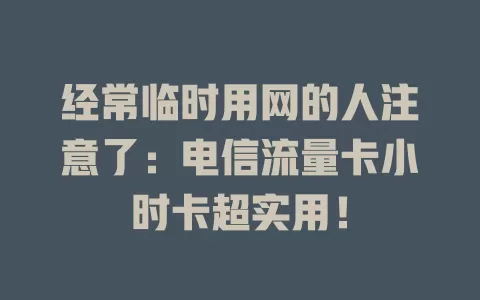 经常临时用网的人注意了：电信流量卡小时卡超实用！