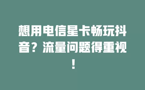想用电信星卡畅玩抖音？流量问题得重视！