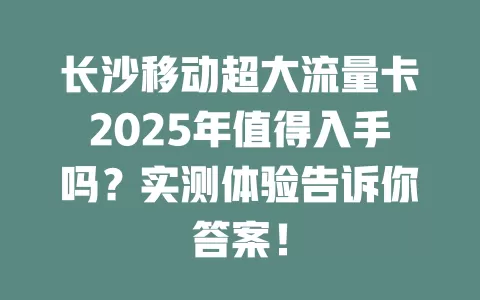 长沙移动超大流量卡2025年值得入手吗？实测体验告诉你答案！