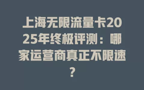 上海无限流量卡2025年终极评测：哪家运营商真正不限速？