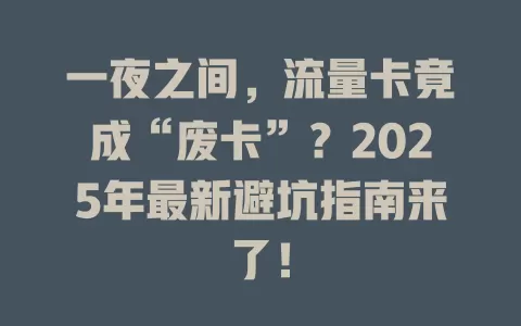 一夜之间，流量卡竟成“废卡”？2025年最新避坑指南来了！