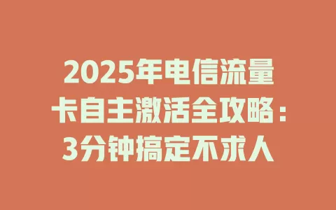 2025年电信流量卡自主激活全攻略：3分钟搞定不求人