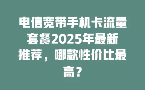 电信宽带手机卡流量套餐2025年最新推荐，哪款性价比最高？