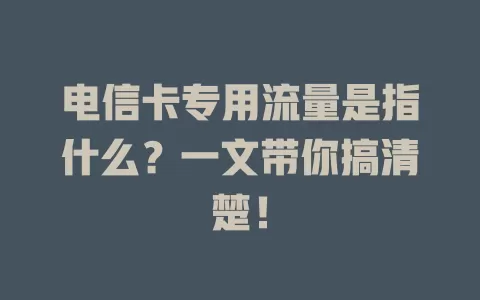 电信卡专用流量是指什么？一文带你搞清楚！