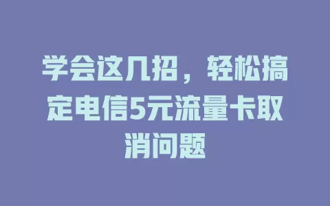 学会这几招，轻松搞定电信5元流量卡取消问题