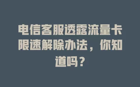 电信客服透露流量卡限速解除办法，你知道吗？