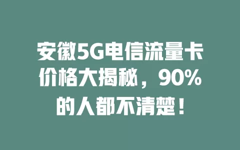 安徽5G电信流量卡价格大揭秘，90%的人都不清楚！